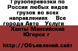 Грузоперевозки по России любых видов грузов во всех направлениях. - Все города Авто » Услуги   . Ханты-Мансийский,Югорск г.